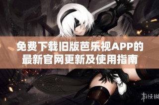免费下载旧版芭乐视APP的最新官网更新及使用指南