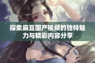 探索麻豆国产视频的独特魅力与精彩内容分享