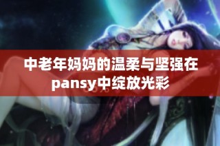 中老年妈妈的温柔与坚强在pansy中绽放光彩