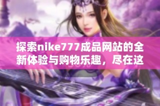 探索nike777成品网站的全新体验与购物乐趣，尽在这里！