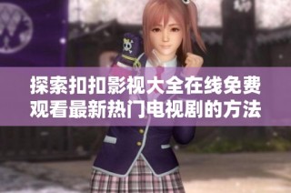 探索扣扣影视大全在线免费观看最新热门电视剧的方法与技巧
