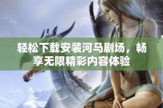 轻松下载安装河马剧场，畅享无限精彩内容体验
