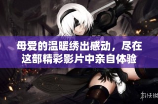 母爱的温暖绣出感动，尽在这部精彩影片中亲自体验