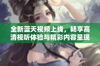 全新蓝天视频上线，畅享高清视听体验与精彩内容呈现