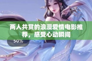 两人共赏的浪漫爱情电影推荐，感受心动瞬间
