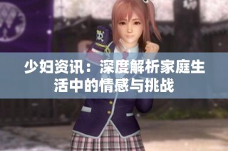 少妇资讯：深度解析家庭生活中的情感与挑战