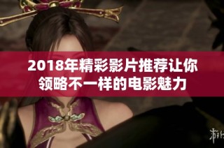 2018年精彩影片推荐让你领略不一样的电影魅力
