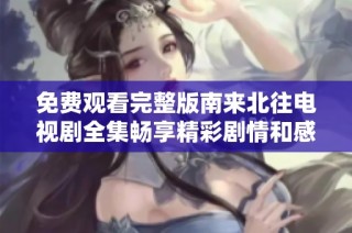 免费观看完整版南来北往电视剧全集畅享精彩剧情和感人故事