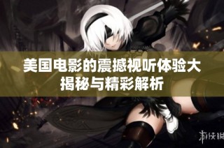 美国电影的震撼视听体验大揭秘与精彩解析