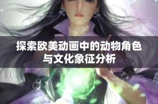 探索欧美动画中的动物角色与文化象征分析