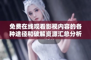 免费在线观看影视内容的各种途径和破解资源汇总分析