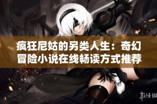 疯狂尼姑的另类人生：奇幻冒险小说在线畅读方式推荐
