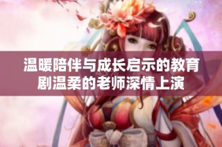 温暖陪伴与成长启示的教育剧温柔的老师深情上演