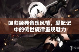 回归经典音乐风情，爱妃记中的传世旋律重现魅力