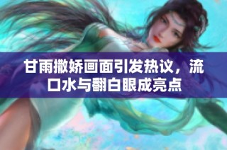 甘雨撒娇画面引发热议，流口水与翻白眼成亮点