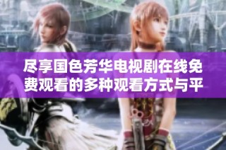 尽享国色芳华电视剧在线免费观看的多种观看方式与平台介绍