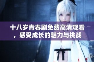 十八岁青春剧免费高清观看，感受成长的魅力与挑战