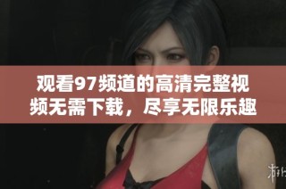观看97频道的高清完整视频无需下载，尽享无限乐趣