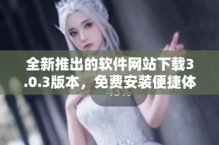 全新推出的软件网站下载3.0.3版本，免费安装便捷体验提升
