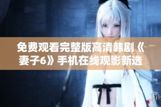 免费观看完整版高清韩剧《妻子6》手机在线观影新选择