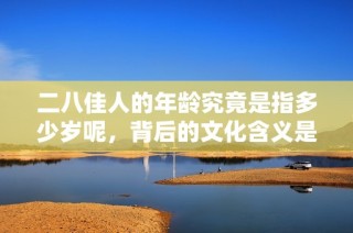二八佳人的年龄究竟是指多少岁呢，背后的文化含义是什么