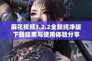 麻花视频3.2.2全新纯净版下载指南与使用体验分享