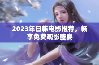 2023年日韩电影推荐，畅享免费观影盛宴