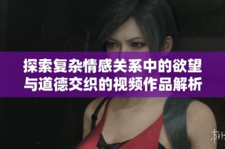 探索复杂情感关系中的欲望与道德交织的视频作品解析