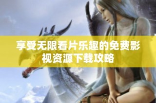享受无限看片乐趣的免费影视资源下载攻略