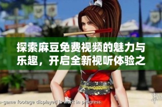 探索麻豆免费视频的魅力与乐趣，开启全新视听体验之旅