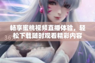 畅享蜜桃视频直播体验，轻松下载随时观看精彩内容