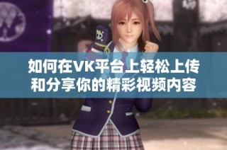 如何在VK平台上轻松上传和分享你的精彩视频内容