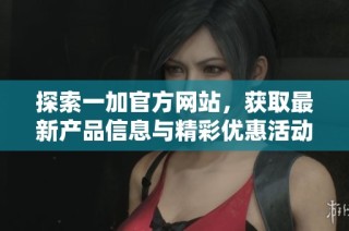探索一加官方网站，获取最新产品信息与精彩优惠活动的全面指南