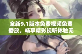 全新9.1版本免费视频免费播放，畅享精彩视听体验无障碍