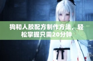 狗和人胶配方制作方法，轻松掌握只需20分钟