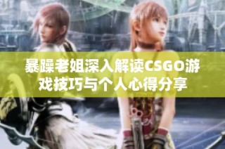 暴躁老姐深入解读CSGO游戏技巧与个人心得分享