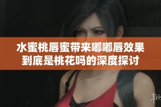 水蜜桃唇蜜带来嘟嘟唇效果到底是桃花吗的深度探讨