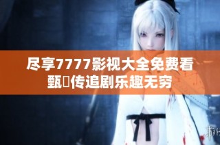 尽享7777影视大全免费看甄嬛传追剧乐趣无穷