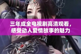 三年成全电视剧高清观看，感受动人爱情故事的魅力