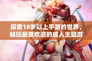 探索18岁以上手游的世界，畅玩最受欢迎的成人主题游戏推荐