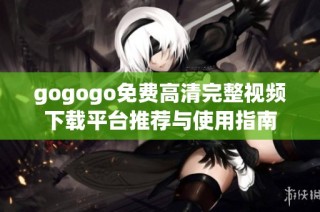 gogogo免费高清完整视频下载平台推荐与使用指南