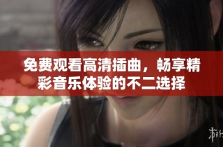 免费观看高清插曲，畅享精彩音乐体验的不二选择