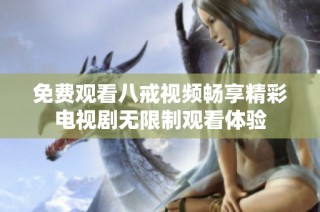 免费观看八戒视频畅享精彩电视剧无限制观看体验