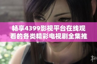 畅享4399影视平台在线观看的各类精彩电视剧全集推荐