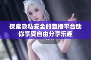 探索隐私安全的直播平台助你享受自由分享乐趣