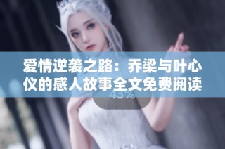 爱情逆袭之路：乔梁与叶心仪的感人故事全文免费阅读
