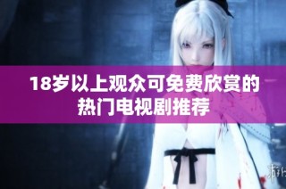 18岁以上观众可免费欣赏的热门电视剧推荐