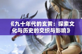 《九十年代的玄黄：探索文化与历史的交织与影响》