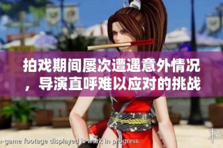 拍戏期间屡次遭遇意外情况，导演直呼难以应对的挑战