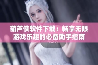 葫芦侠软件下载：畅享无限游戏乐趣的必备助手指南